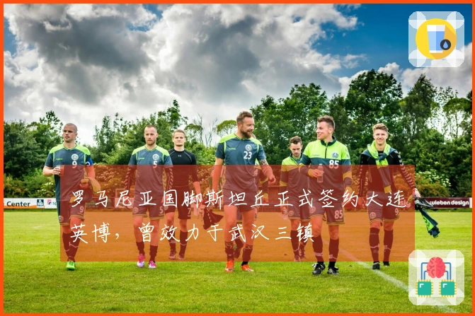 罗马尼亚国脚斯坦丘正式签约大连英博，曾效力于武汉三镇