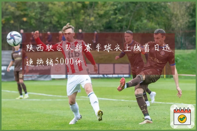 陕西联合队新赛季球衣上线首日迅速热销5000件