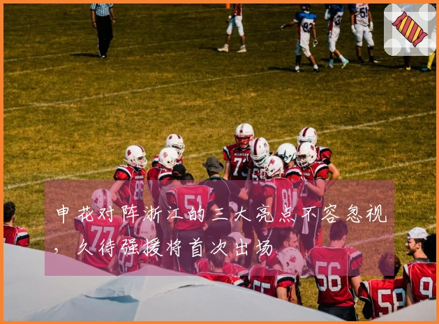 申花对阵浙江的三大亮点不容忽视，久待强援将首次出场