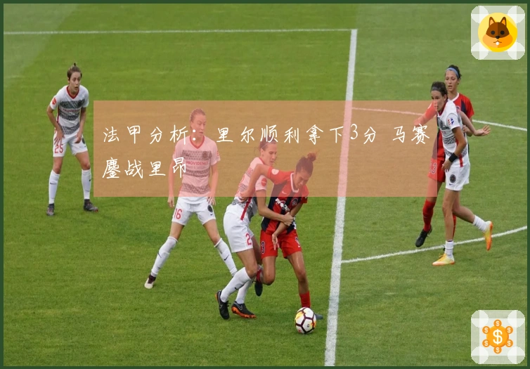 法甲分析:里尔顺利拿下3分 马赛鏖战里昂