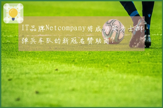 IT品牌Netcompany将成为英力士掷弹兵车队的新冠名赞助商？