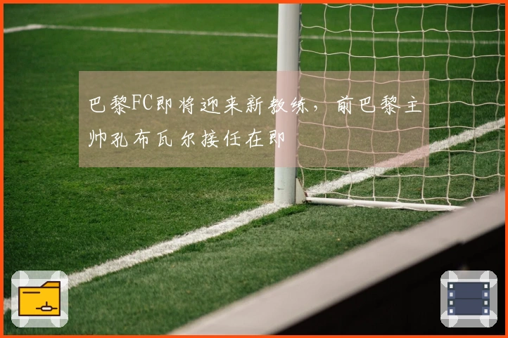 巴黎FC即将迎来新教练，前巴黎主帅孔布瓦尔接任在即