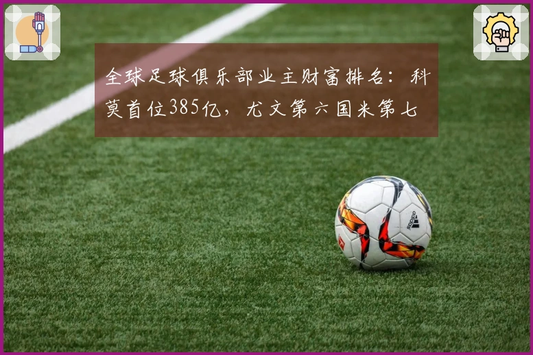 全球足球俱乐部业主财富排名：科莫首位385亿，尤文第六国米第七