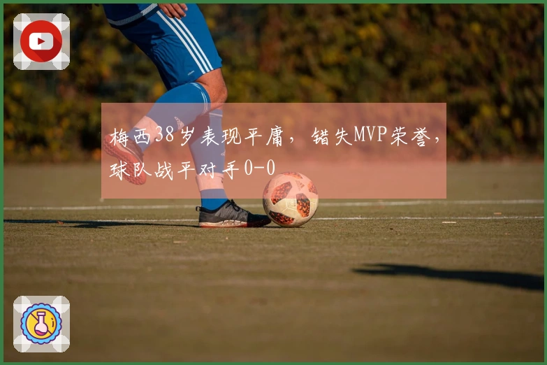 梅西38岁表现平庸，错失MVP荣誉，球队战平对手0-0