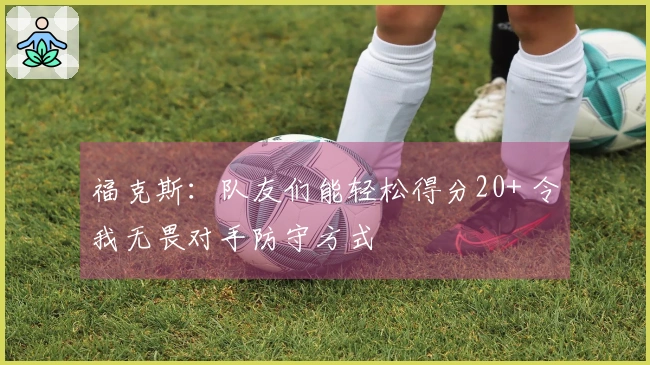 福克斯：队友们能轻松得分20+ 令我无畏对手防守方式