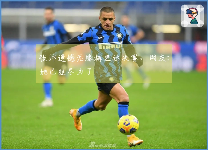 张帅遗憾无缘梅里达决赛，网友：她已经尽力了