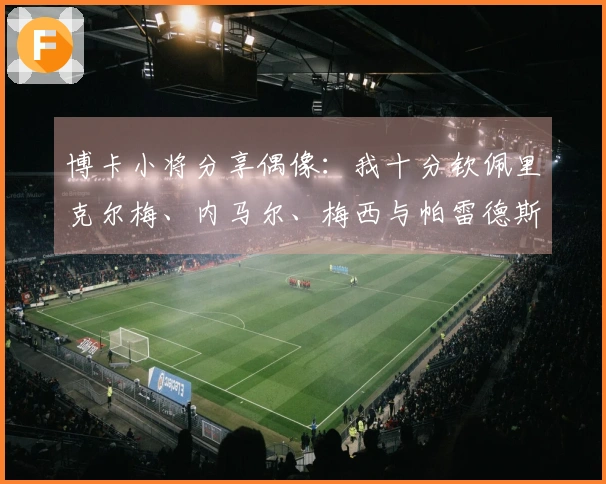 博卡小将分享偶像：我十分钦佩里克尔梅、内马尔、梅西与帕雷德斯