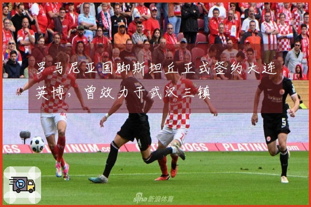 罗马尼亚国脚斯坦丘正式签约大连英博，曾效力于武汉三镇