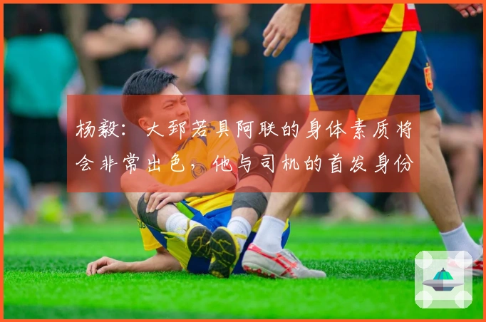 杨毅：大郅若具阿联的身体素质将会非常出色，他与司机的首发身份尚不确定