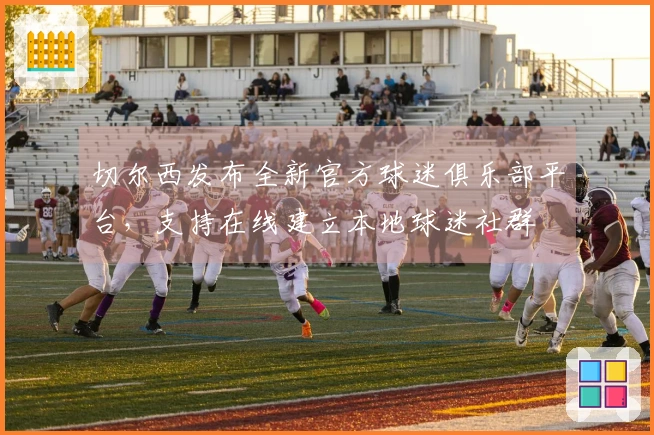 切尔西发布全新官方球迷俱乐部平台，支持在线建立本地球迷社群