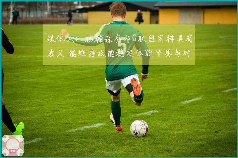 媒体人：杨瀚森参与G联盟同样具有意义 能维持技能稳定体验节奏与对抗
