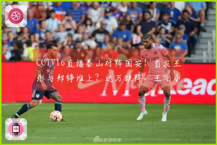 CCTV16直播泰山对阵国安！首发王彤与郑铮谁上？达万缺阵，王刚小邓表现如何？