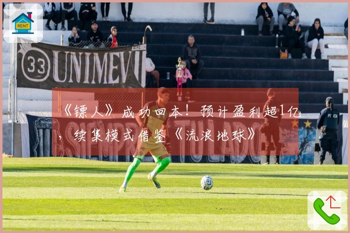 《镖人》成功回本！预计盈利超1亿，续集模式借鉴《流浪地球》