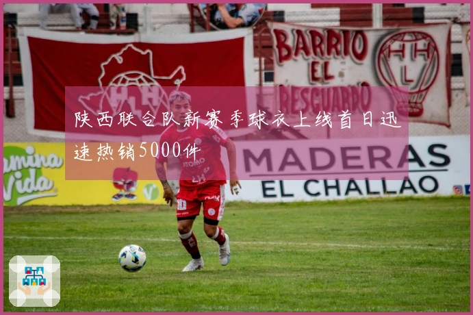 陕西联合队新赛季球衣上线首日迅速热销5000件