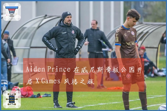 Aiden Prince 在威尼斯滑板公园开启 X Games 风格之旅