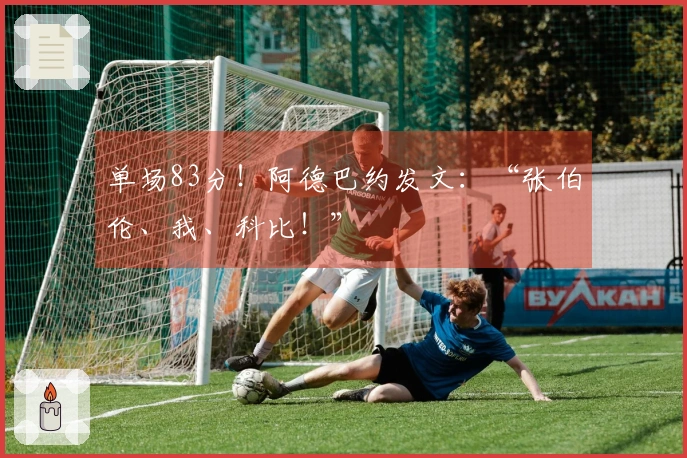 单场83分！阿德巴约发文：“张伯伦、我、科比！”