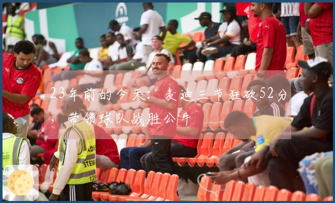 23年前的今天：麦迪三节狂砍52分，带领球队战胜公牛