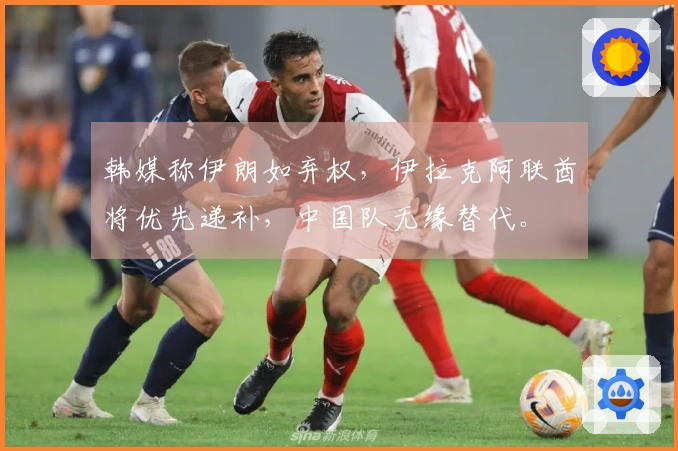 韩媒称伊朗如弃权，伊拉克阿联酋将优先递补，中国队无缘替代。