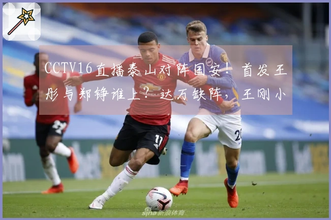 CCTV16直播泰山对阵国安！首发王彤与郑铮谁上？达万缺阵，王刚小邓表现如何？