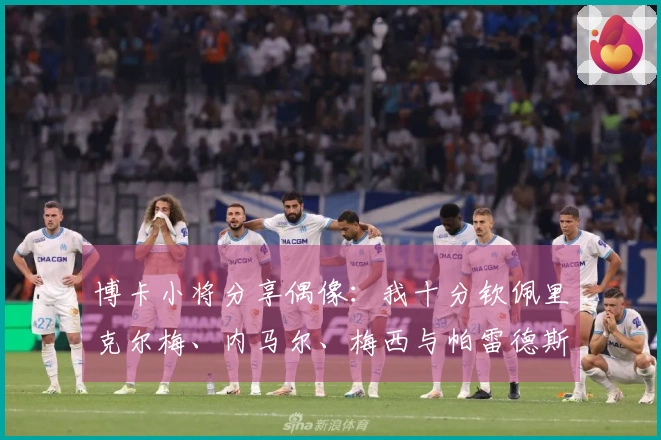 博卡小将分享偶像：我十分钦佩里克尔梅、内马尔、梅西与帕雷德斯