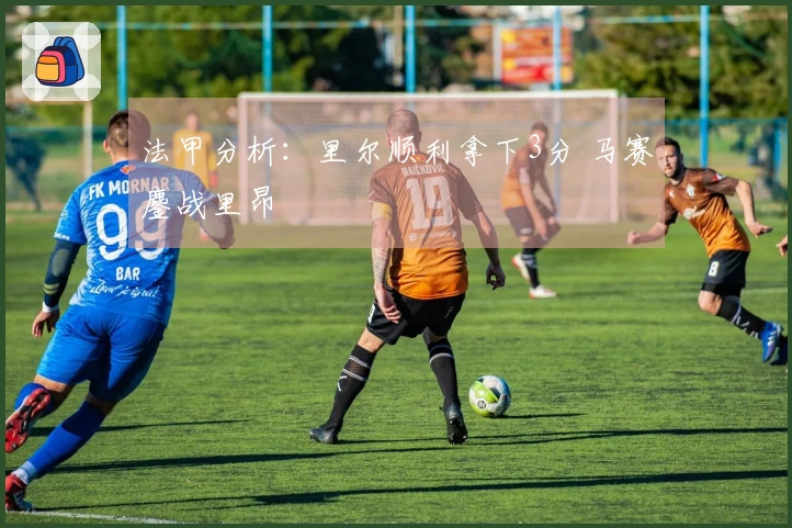 法甲分析：里尔顺利拿下3分 马赛鏖战里昂