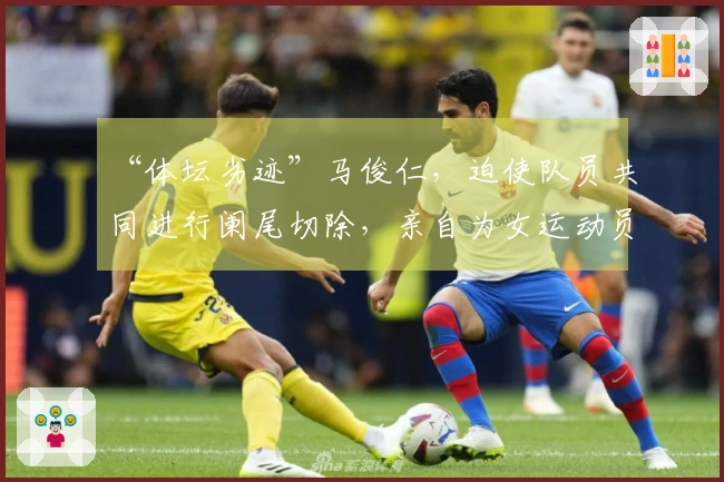 “体坛劣迹”马俊仁，迫使队员共同进行阑尾切除，亲自为女运动员施用禁药