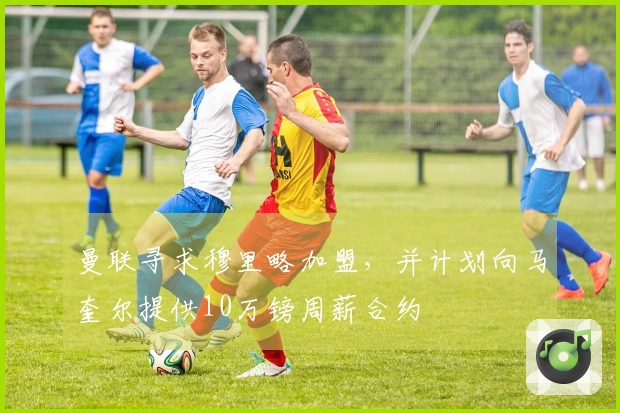 曼联寻求穆里略加盟，并计划向马奎尔提供10万镑周薪合约