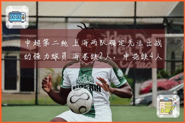 中超第二轮 上海两队确定无法出战的强力球员 海港缺2人，申花缺4人！