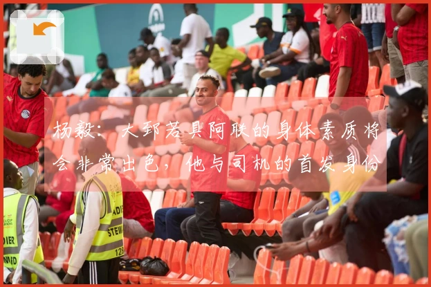 杨毅：大郅若具阿联的身体素质将会非常出色，他与司机的首发身份尚不确定